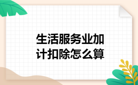 生活服务业加计扣除怎么算 生活服务业加计扣除怎么算