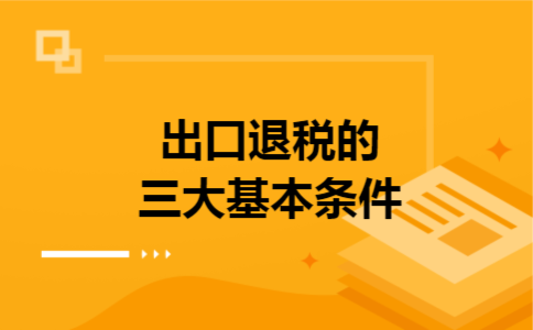 出口退税的三大基本条件 出口退税的三大基本条件