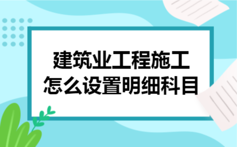 建筑业工程施工怎么设置明细科目
