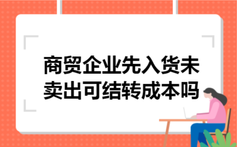  商贸企业先入货未卖出可结转成本吗