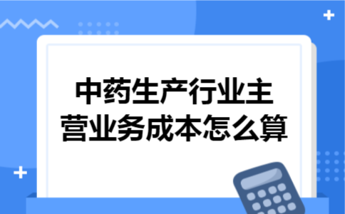 中药生产行业主营业务成本怎么算 中药生产行业主营业务成本怎么算