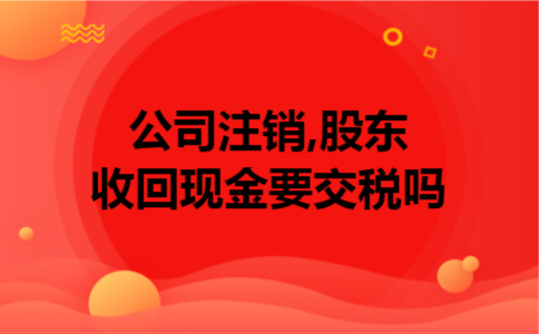 公司注销,股东收回现金要交税吗 公司注销,股东收回现金要交税吗