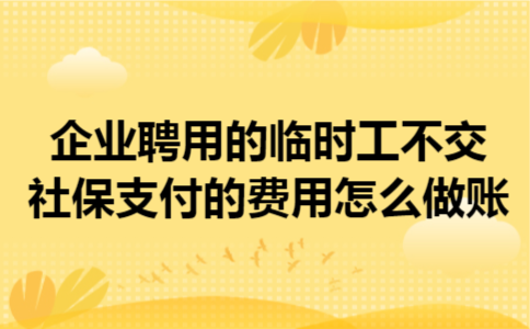 企业聘用的临时工不交社保,支付的费用怎么做账 企业聘用的临时工不交社保,支付的费用怎么做账