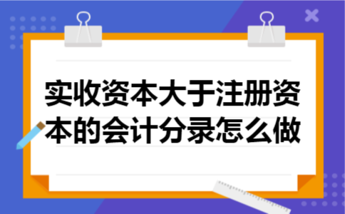 实收资本大于注册资本的会计分录怎么做 实收资本大于注册资本的会计分录怎么做