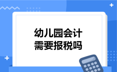 幼儿园会计需要报税吗 幼儿园会计需要报税吗
