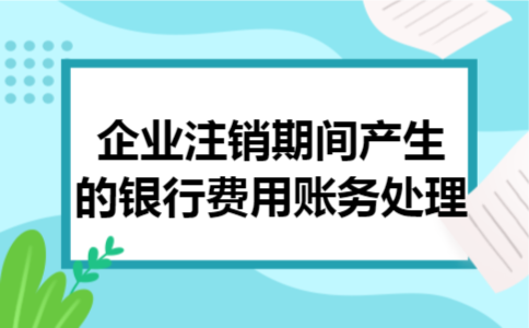 企业注销期间产生的银行费用账务处理