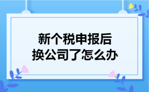 新个税申报后换公司了怎么办 新个税申报后换公司了怎么办