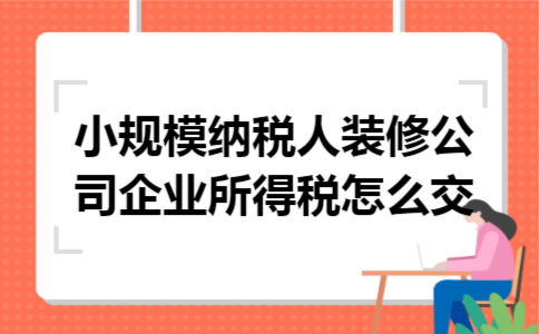 小规模纳税人装修公司企业所得税怎么交 小规模纳税人装修公司企业所得税怎么交