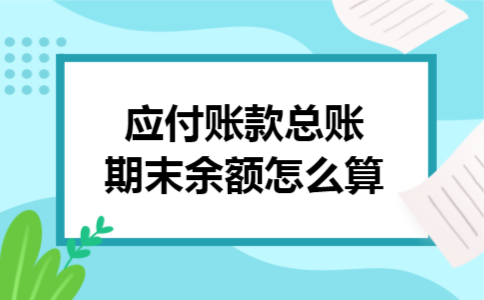 应付账款总账期末余额怎么算 应付账款总账期末余额怎么算