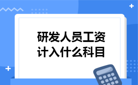 研发人员工资计入什么科目 研发人员工资计入什么科目