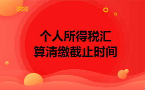个人所得税汇算清缴截止时间