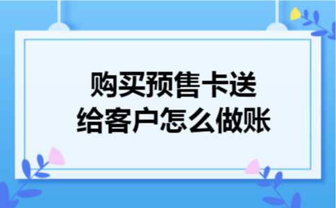 购买预售卡送给客户怎么做账 购买预售卡送给客户怎么做账