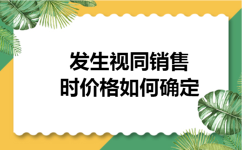 发生视同销售时价格如何确定 发生视同销售时价格如何确定