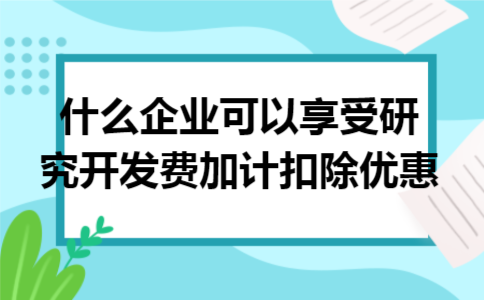 什么企业可以享受研究开发费加计扣除优惠 什么企业可以享受研究开发费加计扣除优惠