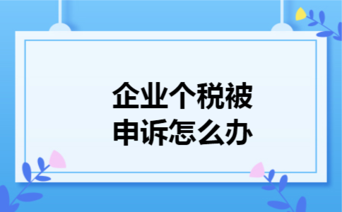 企业个税被申诉怎么办 企业个税被申诉怎么办