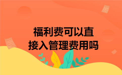 福利费可以直接入管理费用吗 福利费可以直接入管理费用吗