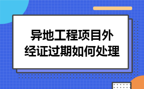 异地工程项目外经证过期如何处理 异地工程项目外经证过期如何处理