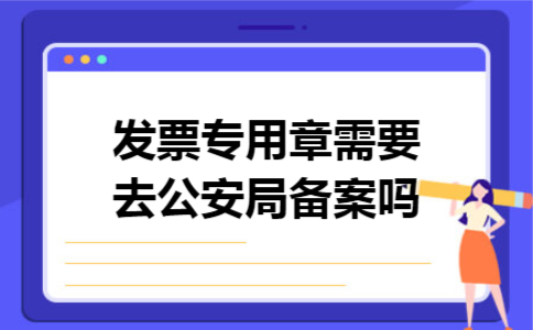 发票专用章需要去公安局备案吗 发票专用章需要去公安局备案吗