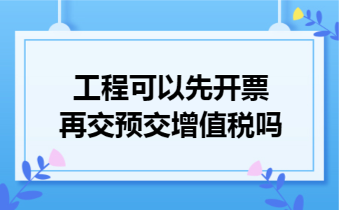 工程可以先开票再交预交增值税吗