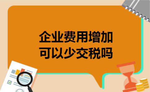 企业费用增加可以少交税吗 企业费用增加可以少交税吗
