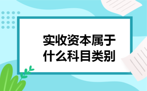 实收资本属于什么科目类别 实收资本属于什么科目类别