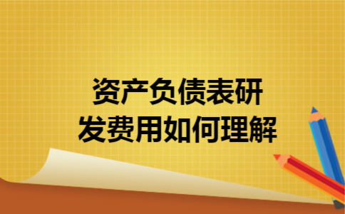 资产负债表研发费用如何理解 资产负债表研发费用如何理解