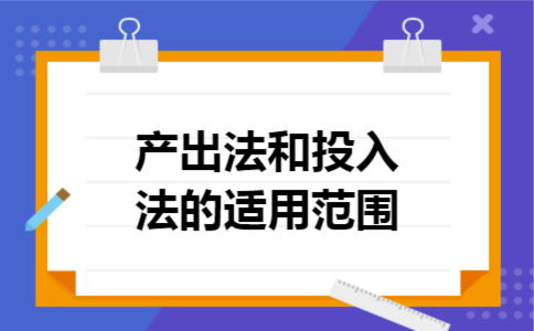 产出法和投入法的适用范围 产出法和投入法的适用范围