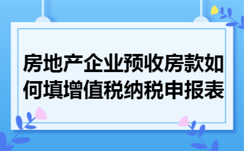 房地产企业预收房款如何填增值税纳税申报表 房地产企业预收房款如何填增值税纳税申报表
