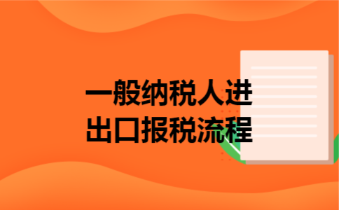 一般纳税人进出口报税流程 一般纳税人进出口报税流程