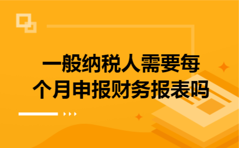 一般纳税人需要每个月申报财务报表吗