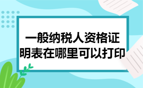 一般纳税人资格证明表在哪里可以打印 一般纳税人资格证明表在哪里可以打印