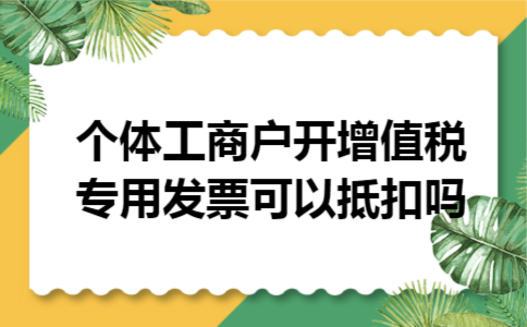 个体工商户开增值税专用发票可以抵扣吗