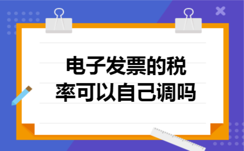 电子发票的税率可以自己调吗 电子发票的税率可以自己调吗