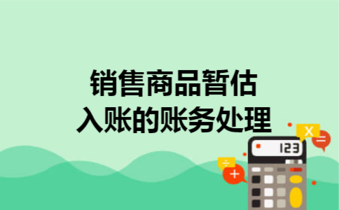 销售商品暂估入账的账务处理 销售商品暂估入账的账务处理