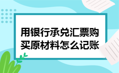 用银行承兑汇票购买原材料怎么记账