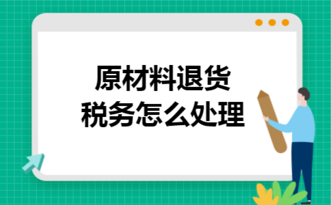 原材料退货税务怎么处理 原材料退货税务怎么处理