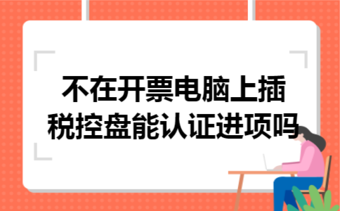 不在开票电脑上插税控盘能认证进项吗