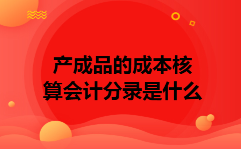 产成品的成本核算会计分录是什么 产成品的成本核算会计分录是什么