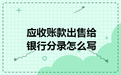应收账款出售给银行分录怎么写 应收账款出售给银行分录怎么写