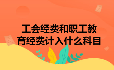 工会经费和职工教育经费计入什么科目 工会经费和职工教育经费计入什么科目