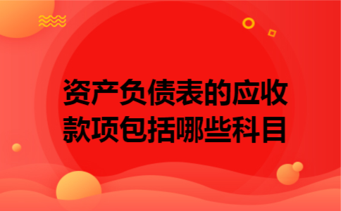 资产负债表的应收款项包括哪些科目 资产负债表的应收款项包括哪些科目
