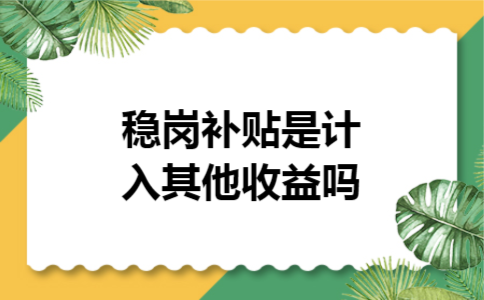 稳岗补贴是计入其他收益吗 稳岗补贴是计入其他收益吗