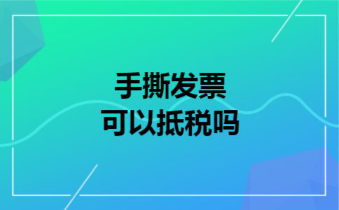手撕发票可以抵税吗 手撕发票可以抵税吗