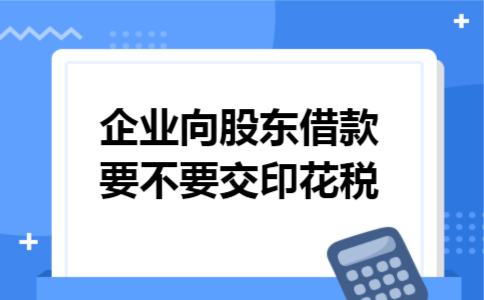 企业向股东借款要不要交印花税 企业向股东借款要不要交印花税