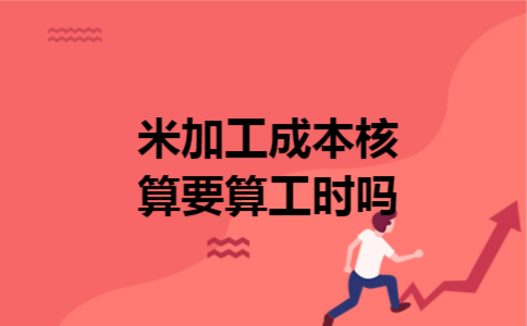 米加工成本核算要算工时吗 米加工成本核算要算工时吗