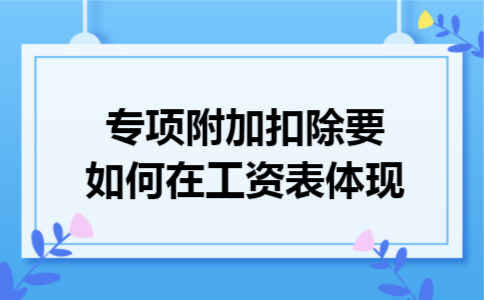 专项附加扣除要如何在工资表体现 专项附加扣除要如何在工资表体现