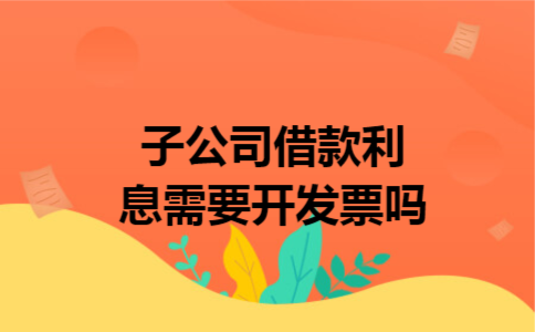 子公司借款利息需要开发票吗
