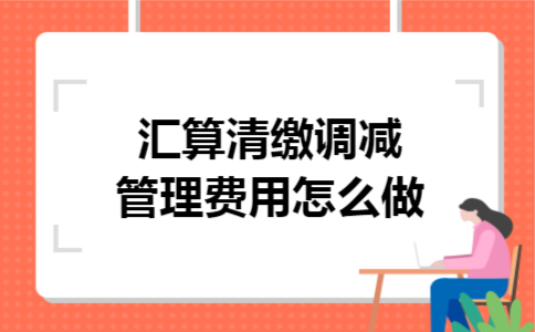 汇算清缴调减管理费用怎么做 汇算清缴调减管理费用怎么做