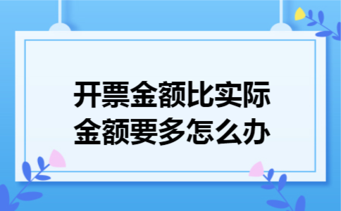 开票金额比实际金额要多怎么办