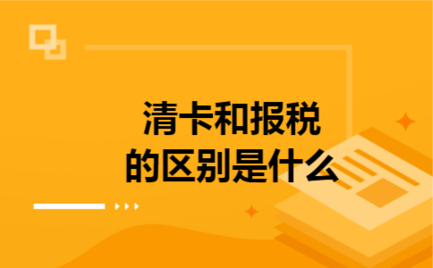 清卡和报税的区别是什么 清卡和报税的区别是什么